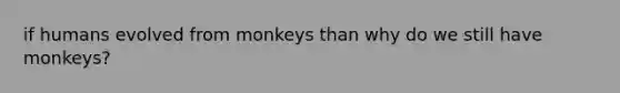 if humans evolved from monkeys than why do we still have monkeys?