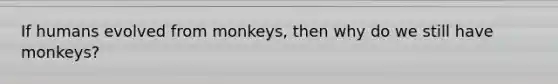 If humans evolved from monkeys, then why do we still have monkeys?