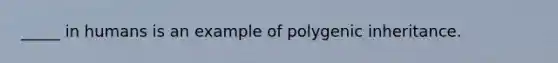 _____ in humans is an example of polygenic inheritance.