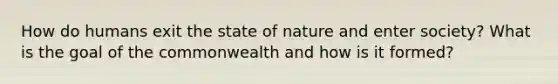 How do humans exit the state of nature and enter society? What is the goal of the commonwealth and how is it formed?