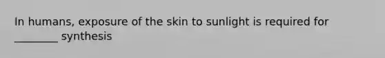 In humans, exposure of the skin to sunlight is required for ________ synthesis