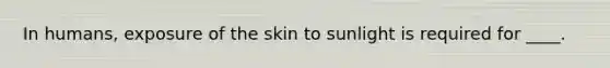 In humans, exposure of the skin to sunlight is required for ____.