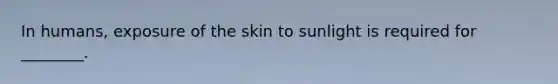 In humans, exposure of the skin to sunlight is required for ________.