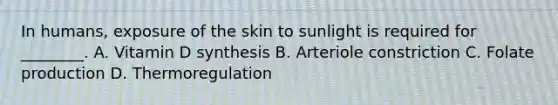 In humans, exposure of the skin to sunlight is required for ________. A. Vitamin D synthesis B. Arteriole constriction C. Folate production D. Thermoregulation