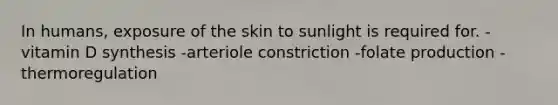 In humans, exposure of the skin to sunlight is required for. -vitamin D synthesis -arteriole constriction -folate production -thermoregulation