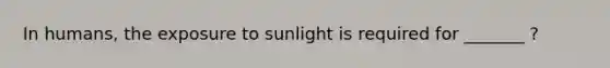 In humans, the exposure to sunlight is required for _______ ?