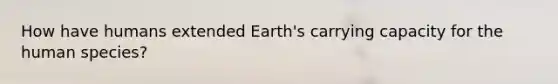 How have humans extended Earth's carrying capacity for the human species?