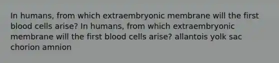 In humans, from which extraembryonic membrane will the first blood cells arise? In humans, from which extraembryonic membrane will the first blood cells arise? allantois yolk sac chorion amnion