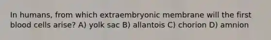 In humans, from which extraembryonic membrane will the first blood cells arise? A) yolk sac B) allantois C) chorion D) amnion