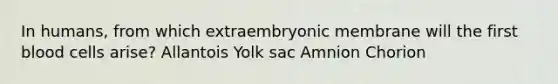 In humans, from which extraembryonic membrane will the first blood cells arise? Allantois Yolk sac Amnion Chorion