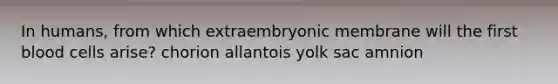 In humans, from which extraembryonic membrane will the first blood cells arise? chorion allantois yolk sac amnion