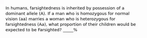 In humans, farsightedness is inherited by possession of a dominant allele (A). If a man who is homozygous for normal vision (aa) marries a woman who is heterozygous for farsightedness (Aa), what proportion of their children would be expected to be Farsighted? _____%