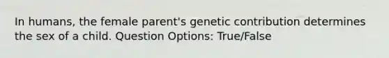 In humans, the female parent's genetic contribution determines the sex of a child. Question Options: True/False