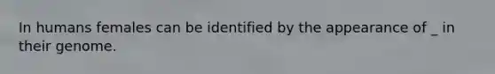 In humans females can be identified by the appearance of _ in their genome.