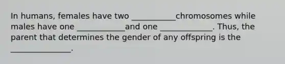 In humans, females have two ___________chromosomes while males have one ____________and one _____________. Thus, the parent that determines the gender of any offspring is the _______________.