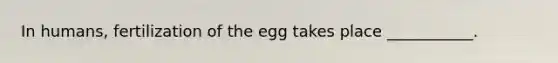 In humans, fertilization of the egg takes place ___________.