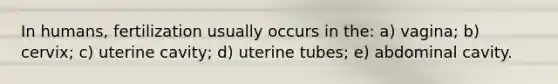 In humans, fertilization usually occurs in the: a) vagina; b) cervix; c) uterine cavity; d) uterine tubes; e) abdominal cavity.