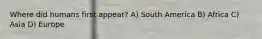 Where did humans first appear? A) South America B) Africa C) Asia D) Europe
