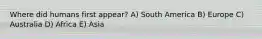 Where did humans first appear? A) South America B) Europe C) Australia D) Africa E) Asia