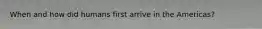 When and how did humans first arrive in the Americas?