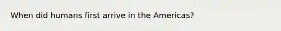 When did humans first arrive in the Americas?