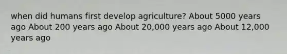 when did humans first develop agriculture? About 5000 years ago About 200 years ago About 20,000 years ago About 12,000 years ago