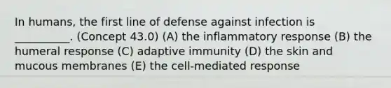 In humans, the first line of defense against infection is __________. (Concept 43.0) (A) the inflammatory response (B) the humeral response (C) adaptive immunity (D) the skin and mucous membranes (E) the cell-mediated response