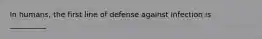 In humans, the first line of defense against infection is __________.