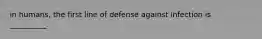 in humans, the first line of defense against infection is __________.