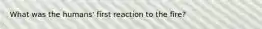 What was the humans' first reaction to the fire?