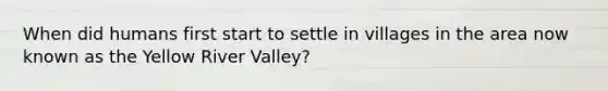 When did humans first start to settle in villages in the area now known as the Yellow River Valley?