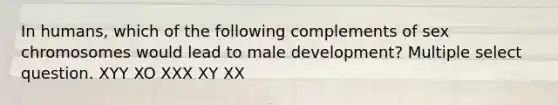 In humans, which of the following complements of sex chromosomes would lead to male development? Multiple select question. XYY XO XXX XY XX