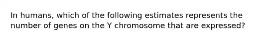 In humans, which of the following estimates represents the number of genes on the Y chromosome that are expressed?