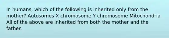 In humans, which of the following is inherited only from the mother? Autosomes X chromosome Y chromosome Mitochondria All of the above are inherited from both the mother and the father.