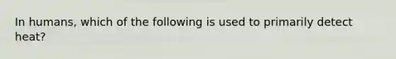 In humans, which of the following is used to primarily detect heat?