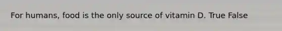 For humans, food is the only source of vitamin D. True False