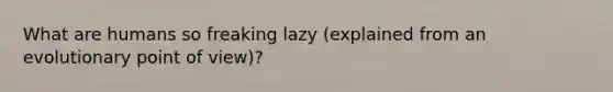 What are humans so freaking lazy (explained from an evolutionary point of view)?