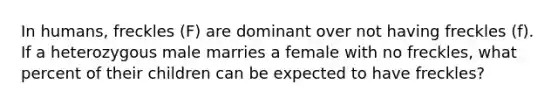 In humans, freckles (F) are dominant over not having freckles (f). If a heterozygous male marries a female with no freckles, what percent of their children can be expected to have freckles?