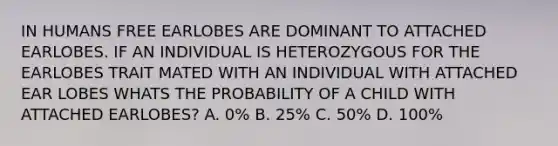 IN HUMANS FREE EARLOBES ARE DOMINANT TO ATTACHED EARLOBES. IF AN INDIVIDUAL IS HETEROZYGOUS FOR THE EARLOBES TRAIT MATED WITH AN INDIVIDUAL WITH ATTACHED EAR LOBES WHATS THE PROBABILITY OF A CHILD WITH ATTACHED EARLOBES? A. 0% B. 25% C. 50% D. 100%