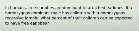 In humans, free earlobes are dominant to attached earlobes. If a homozygous dominant male has children with a homozygous recessive female, what percent of their children can be expected to have free earlobes?