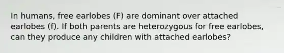 In humans, free earlobes (F) are dominant over attached earlobes (f). If both parents are heterozygous for free earlobes, can they produce any children with attached earlobes?