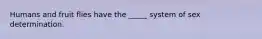 Humans and fruit flies have the _____ system of sex determination.