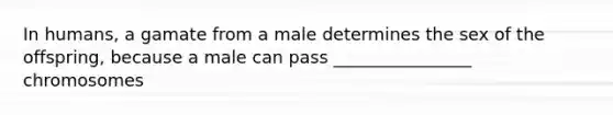 In humans, a gamate from a male determines the sex of the offspring, because a male can pass ________________ chromosomes