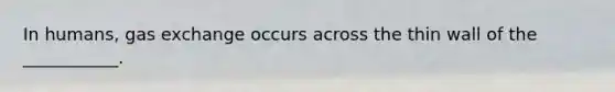In humans, gas exchange occurs across the thin wall of the ___________.
