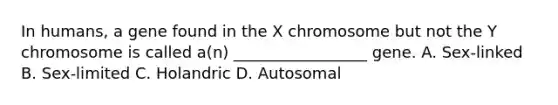 In humans, a gene found in the X chromosome but not the Y chromosome is called a(n) _________________ gene. A. Sex-linked B. Sex-limited C. Holandric D. Autosomal