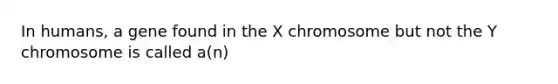 In humans, a gene found in the X chromosome but not the Y chromosome is called a(n)