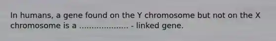 In humans, a gene found on the Y chromosome but not on the X chromosome is a .................... - linked gene.