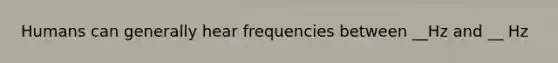 Humans can generally hear frequencies between __Hz and __ Hz