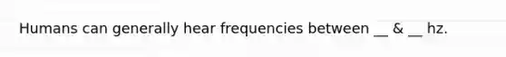 Humans can generally hear frequencies between __ & __ hz.