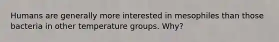 Humans are generally more interested in mesophiles than those bacteria in other temperature groups. Why?